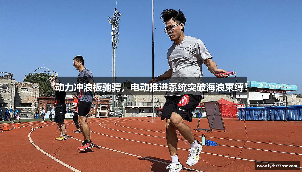 动力冲浪板驰骋，电动推进系统突破海浪束缚！