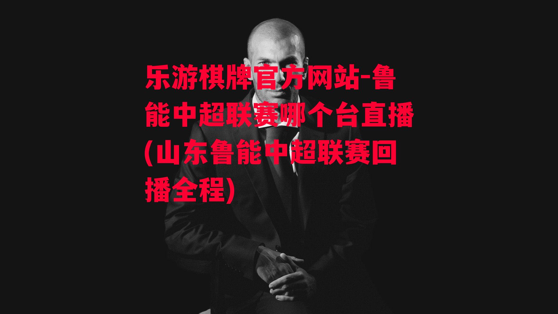 乐游棋牌官方网站-鲁能中超联赛哪个台直播(山东鲁能中超联赛回播全程)